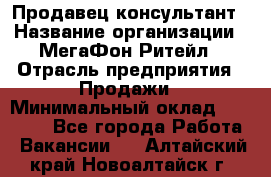 Продавец-консультант › Название организации ­ МегаФон Ритейл › Отрасль предприятия ­ Продажи › Минимальный оклад ­ 50 000 - Все города Работа » Вакансии   . Алтайский край,Новоалтайск г.